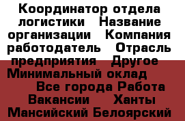 Координатор отдела логистики › Название организации ­ Компания-работодатель › Отрасль предприятия ­ Другое › Минимальный оклад ­ 25 000 - Все города Работа » Вакансии   . Ханты-Мансийский,Белоярский г.